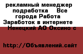 рекламный менеджер (подработка) - Все города Работа » Заработок в интернете   . Ненецкий АО,Оксино с.